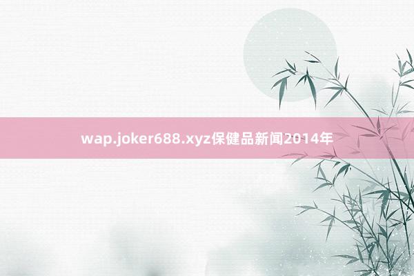 wap.joker688.xyz保健品新闻2014年